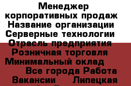 Менеджер корпоративных продаж › Название организации ­ Серверные технологии › Отрасль предприятия ­ Розничная торговля › Минимальный оклад ­ 80 000 - Все города Работа » Вакансии   . Липецкая обл.,Липецк г.